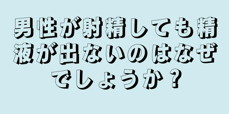 男性が射精しても精液が出ないのはなぜでしょうか？