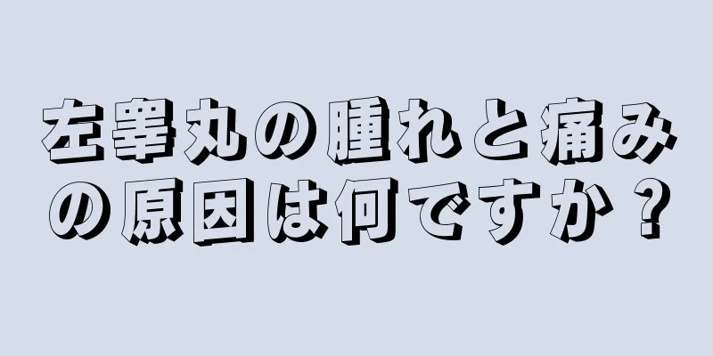 左睾丸の腫れと痛みの原因は何ですか？