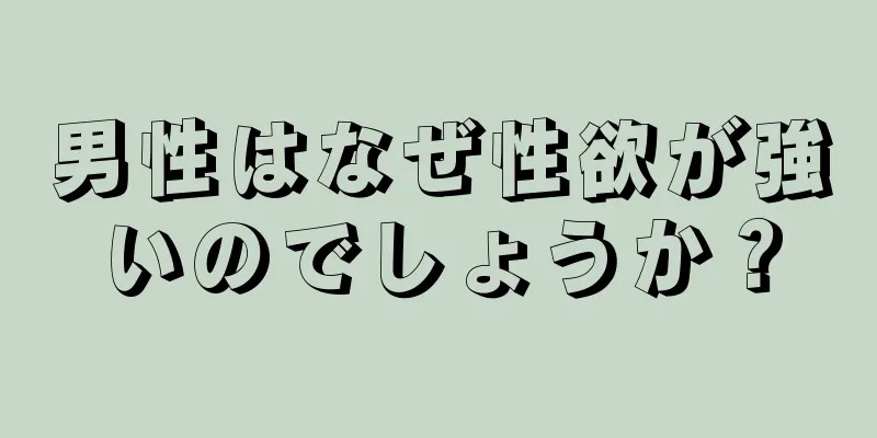 男性はなぜ性欲が強いのでしょうか？