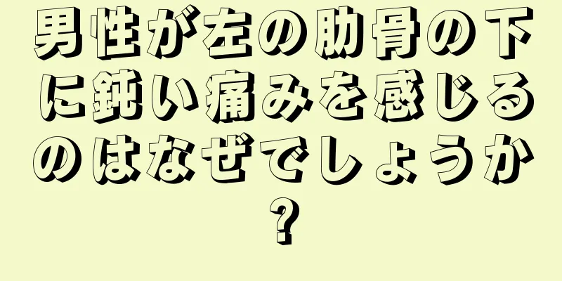 男性が左の肋骨の下に鈍い痛みを感じるのはなぜでしょうか?