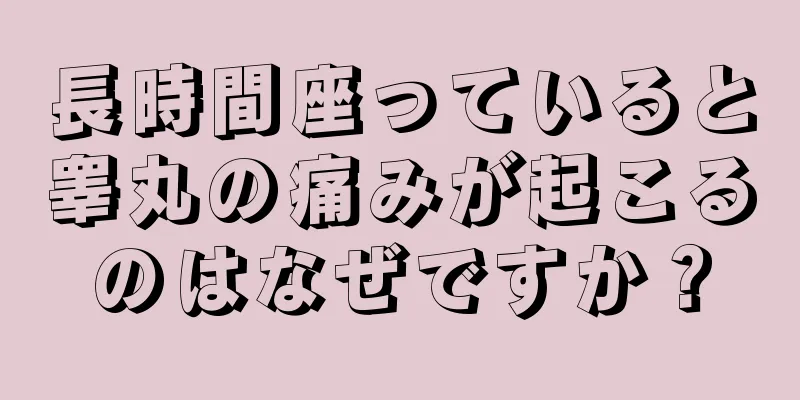 長時間座っていると睾丸の痛みが起こるのはなぜですか？