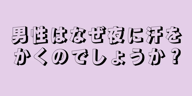 男性はなぜ夜に汗をかくのでしょうか？
