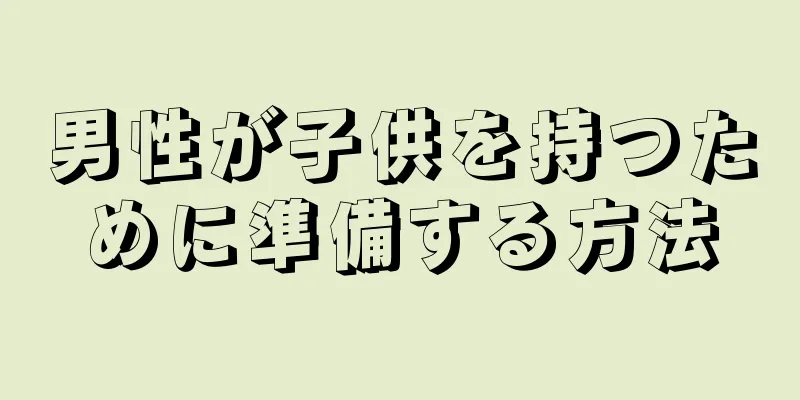 男性が子供を持つために準備する方法