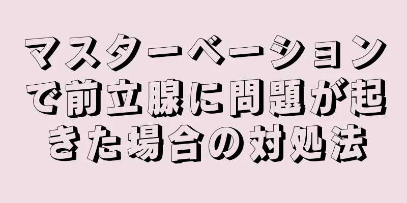 マスターベーションで前立腺に問題が起きた場合の対処法