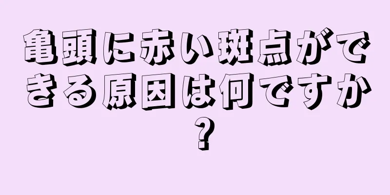 亀頭に赤い斑点ができる原因は何ですか？