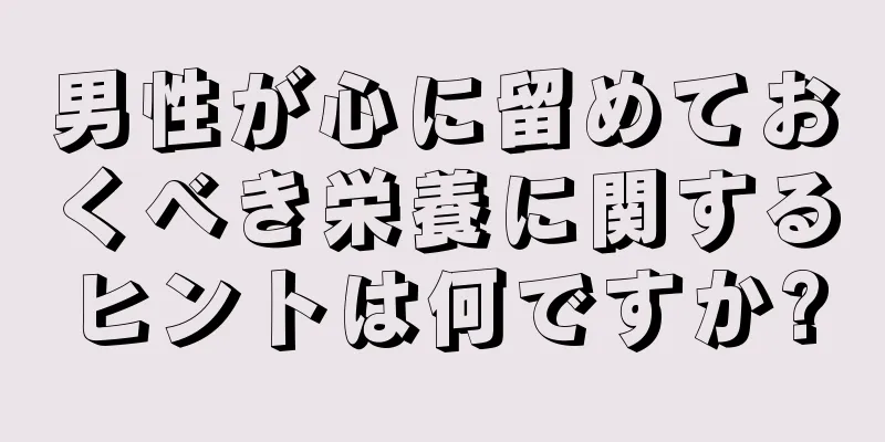 男性が心に留めておくべき栄養に関するヒントは何ですか?