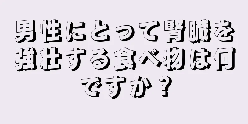 男性にとって腎臓を強壮する食べ物は何ですか？