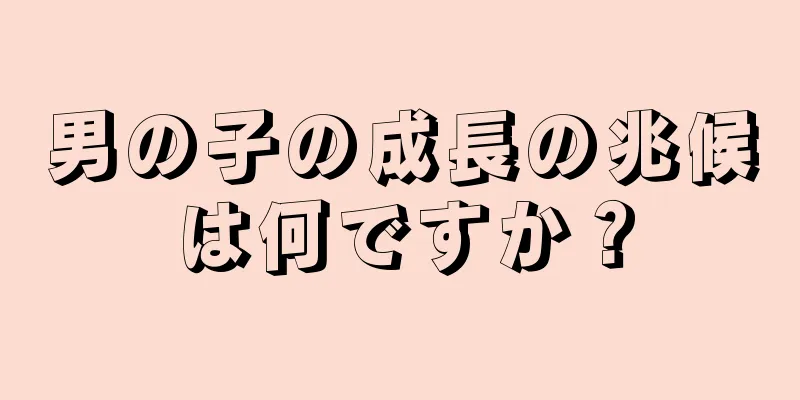 男の子の成長の兆候は何ですか？