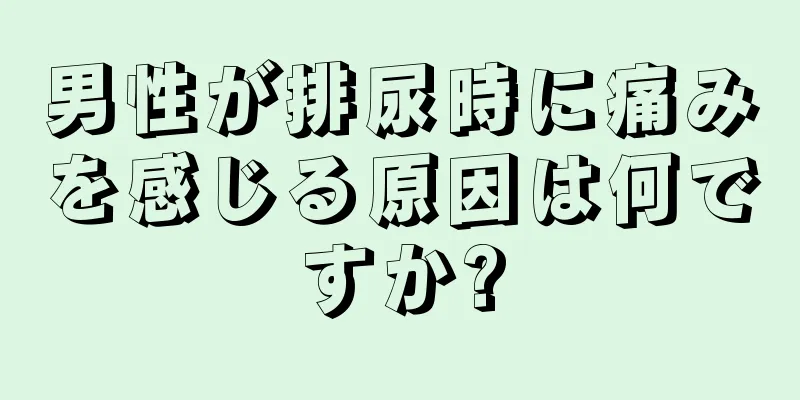 男性が排尿時に痛みを感じる原因は何ですか?