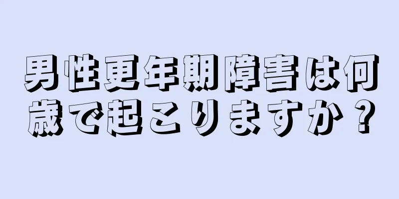 男性更年期障害は何歳で起こりますか？