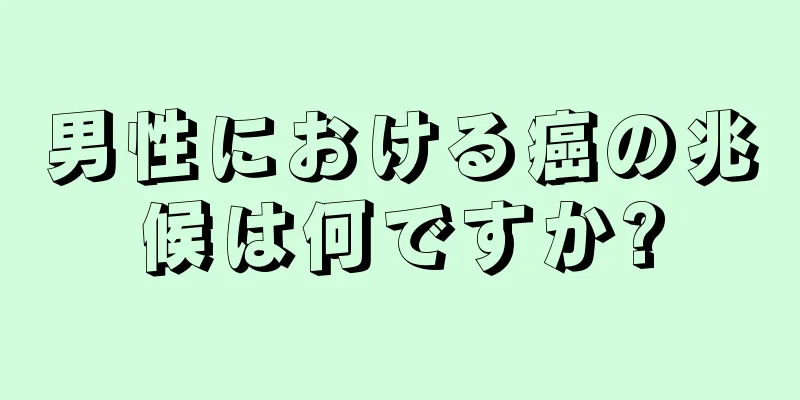 男性における癌の兆候は何ですか?
