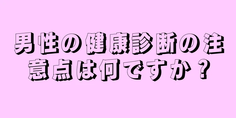男性の健康診断の注意点は何ですか？