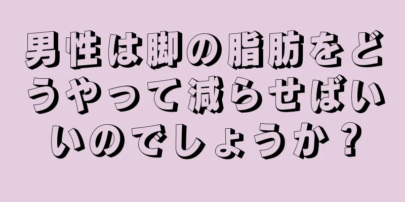 男性は脚の脂肪をどうやって減らせばいいのでしょうか？