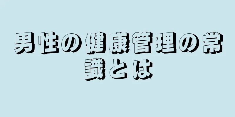男性の健康管理の常識とは