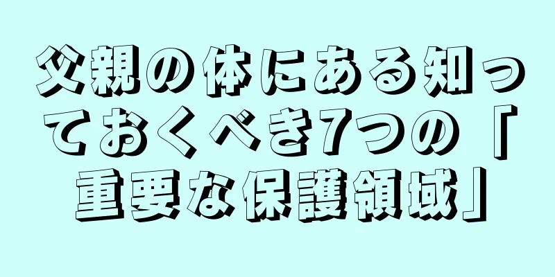 父親の体にある知っておくべき7つの「重要な保護領域」