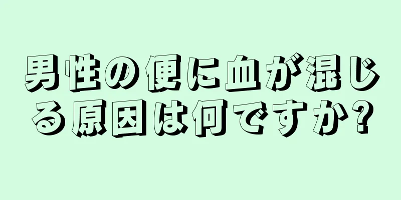 男性の便に血が混じる原因は何ですか?