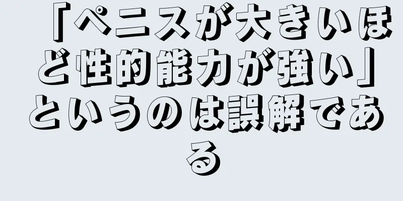 「ペニスが大きいほど性的能力が強い」というのは誤解である