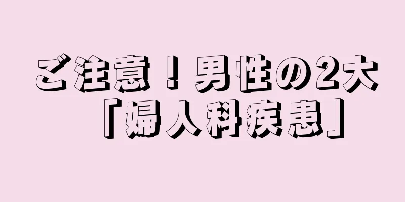 ご注意！男性の2大「婦人科疾患」