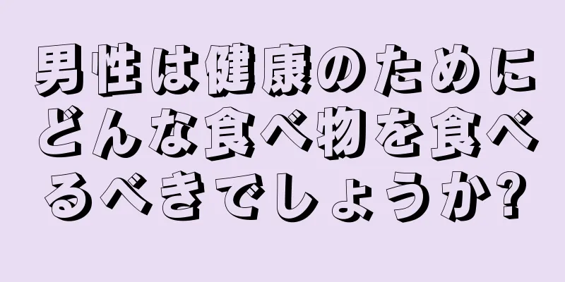 男性は健康のためにどんな食べ物を食べるべきでしょうか?
