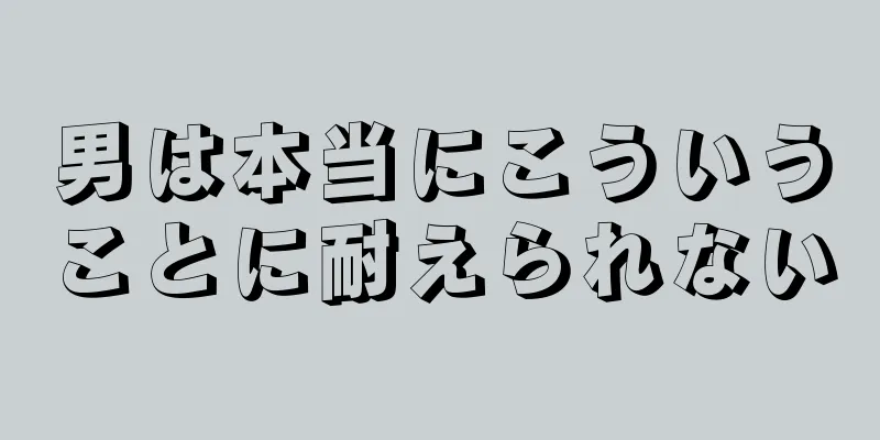 男は本当にこういうことに耐えられない