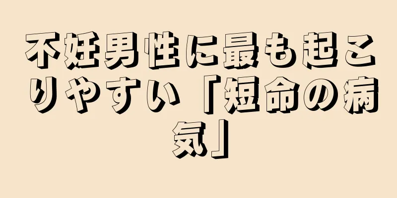 不妊男性に最も起こりやすい「短命の病気」