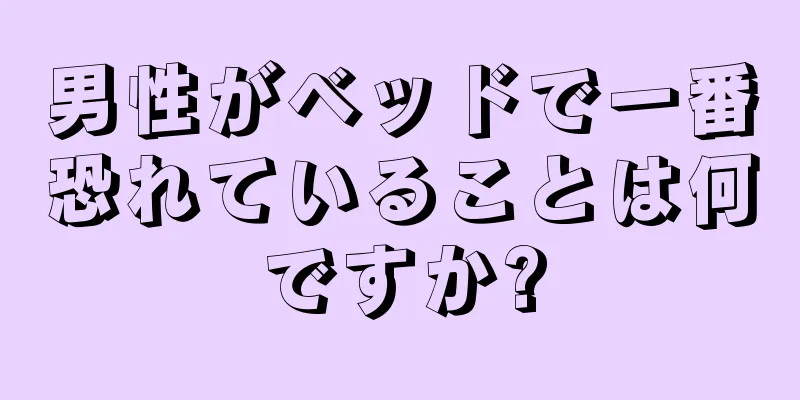 男性がベッドで一番恐れていることは何ですか?
