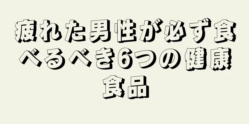 疲れた男性が必ず食べるべき6つの健康食品