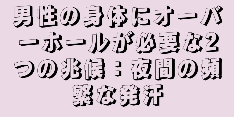 男性の身体にオーバーホールが必要な2つの兆候：夜間の頻繁な発汗