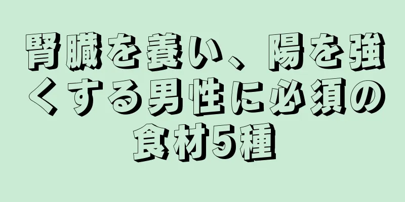 腎臓を養い、陽を強くする男性に必須の食材5種