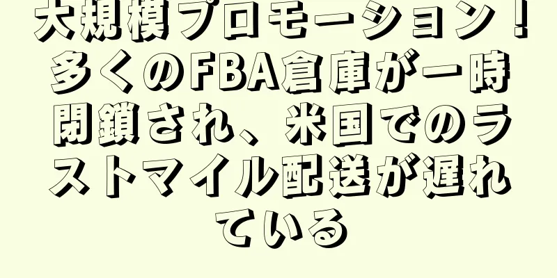 大規模プロモーション！多くのFBA倉庫が一時閉鎖され、米国でのラストマイル配送が遅れている
