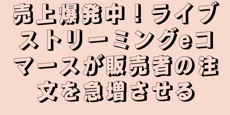売上爆発中！ライブストリーミングeコマースが販売者の注文を急増させる
