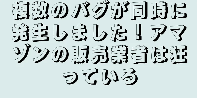 複数のバグが同時に発生しました！アマゾンの販売業者は狂っている