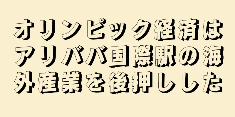 オリンピック経済はアリババ国際駅の海外産業を後押しした