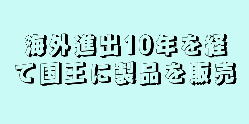 海外進出10年を経て国王に製品を販売