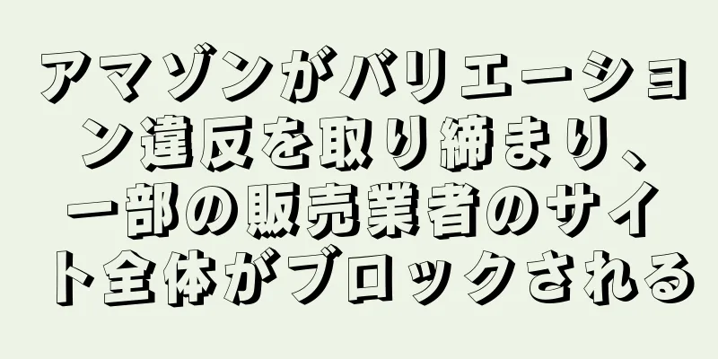 アマゾンがバリエーション違反を取り締まり、一部の販売業者のサイト全体がブロックされる