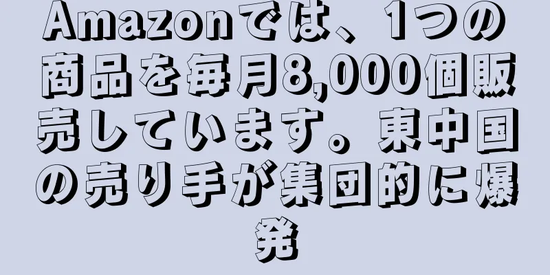 Amazonでは、1つの商品を毎月8,000個販売しています。東中国の売り手が集団的に爆発