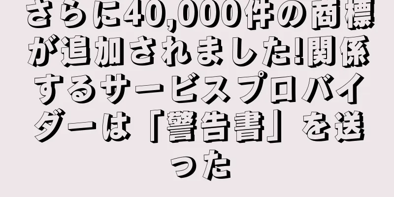 さらに40,000件の商標が追加されました!関係するサービスプロバイダーは「警告書」を送った