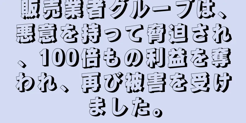 販売業者グループは、悪意を持って脅迫され、100倍もの利益を奪われ、再び被害を受けました。