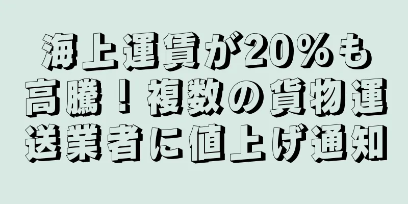 海上運賃が20%も高騰！複数の貨物運送業者に値上げ通知