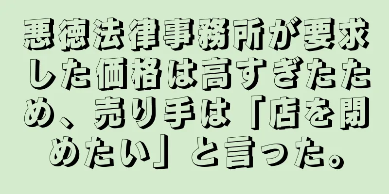 悪徳法律事務所が要求した価格は高すぎたため、売り手は「店を閉めたい」と言った。