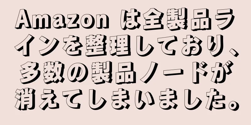 Amazon は全製品ラインを整理しており、多数の製品ノードが消えてしまいました。