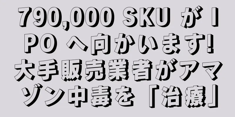 790,000 SKU が IPO へ向かいます!大手販売業者がアマゾン中毒を「治療」