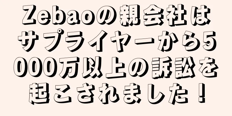 Zebaoの親会社はサプライヤーから5000万以上の訴訟を起こされました！