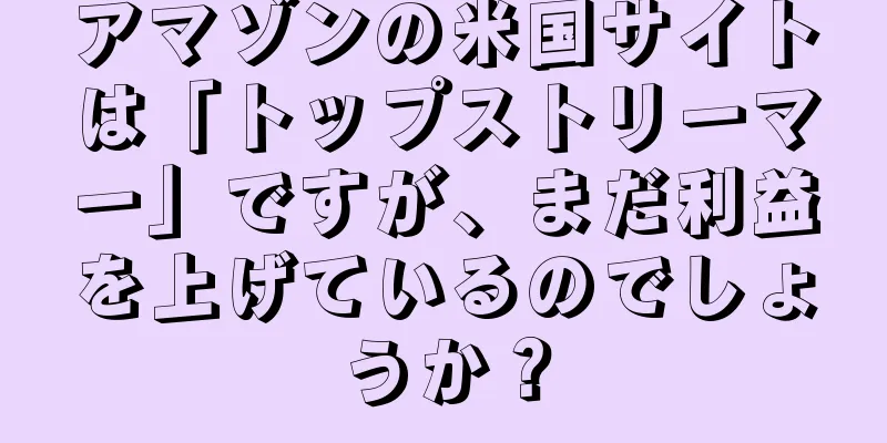 アマゾンの米国サイトは「トップストリーマー」ですが、まだ利益を上げているのでしょうか？