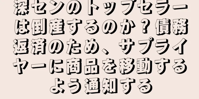深センのトップセラーは倒産するのか？債務返済のため、サプライヤーに商品を移動するよう通知する