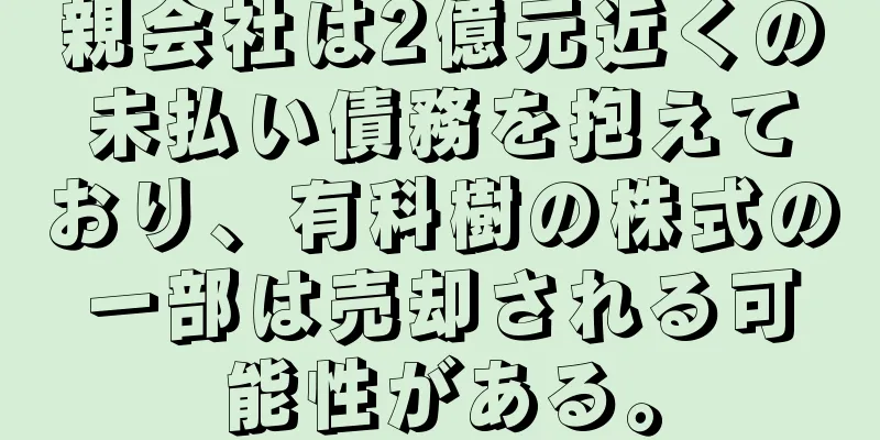 親会社は2億元近くの未払い債務を抱えており、有科樹の株式の一部は売却される可能性がある。