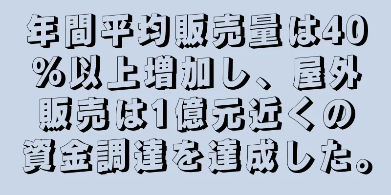 年間平均販売量は40％以上増加し、屋外販売は1億元近くの資金調達を達成した。