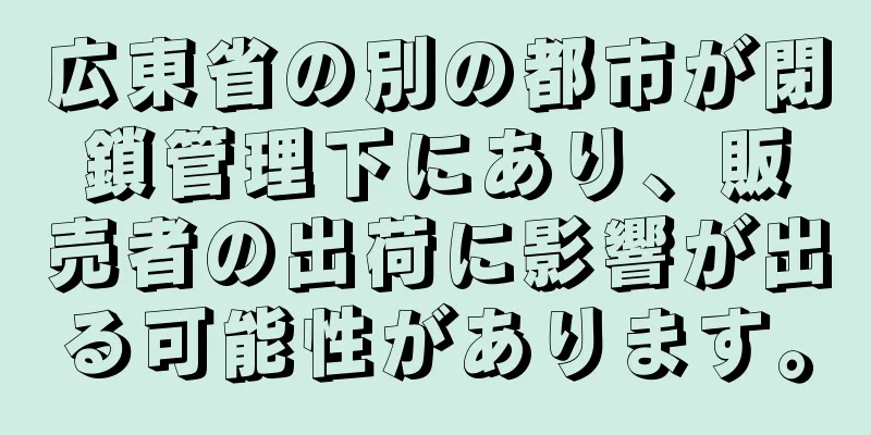 広東省の別の都市が閉鎖管理下にあり、販売者の出荷に影響が出る可能性があります。