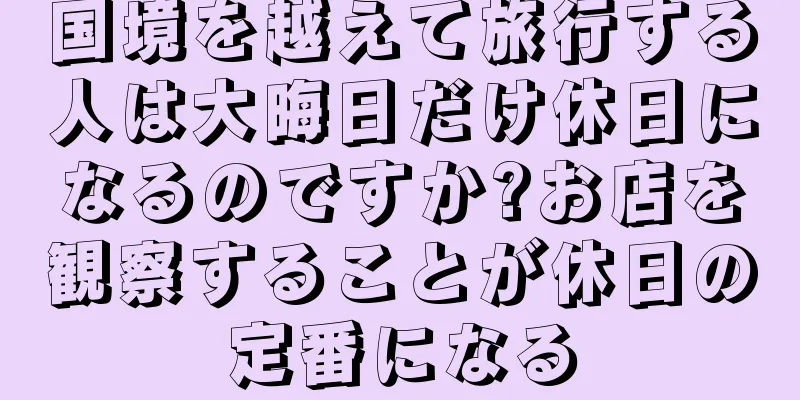 国境を越えて旅行する人は大晦日だけ休日になるのですか?お店を観察することが休日の定番になる