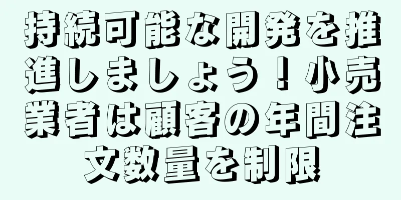 持続可能な開発を推進しましょう！小売業者は顧客の年間注文数量を制限